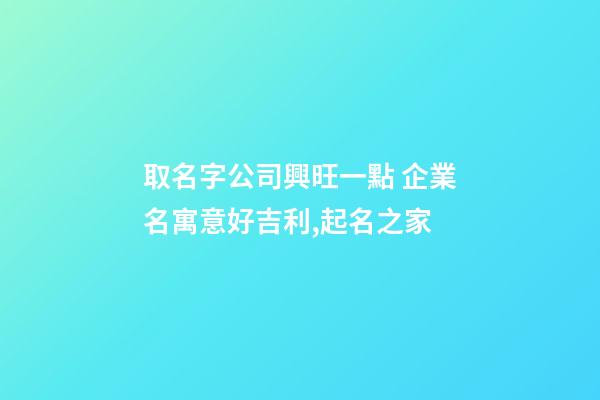取名字公司興旺一點 企業名寓意好吉利,起名之家-第1張-公司起名-玄機派